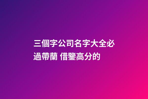 三個字公司名字大全必過帶蘭 借鑒高分的-第1張-公司起名-玄機派